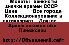 Монеты, банкноты,значки времён СССР › Цена ­ 200 - Все города Коллекционирование и антиквариат » Другое   . Архангельская обл.,Пинежский 